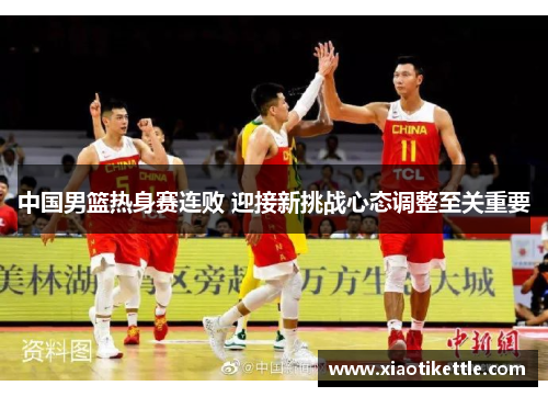 中国男篮热身赛连败 迎接新挑战心态调整至关重要
