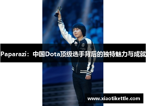 Paparazi：中国Dota顶级选手背后的独特魅力与成就