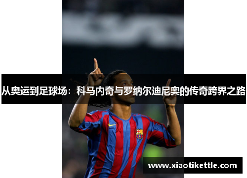 从奥运到足球场：科马内奇与罗纳尔迪尼奥的传奇跨界之路