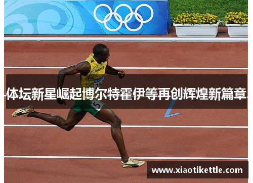 体坛新星崛起博尔特霍伊等再创辉煌新篇章