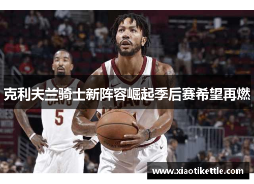 克利夫兰骑士新阵容崛起季后赛希望再燃