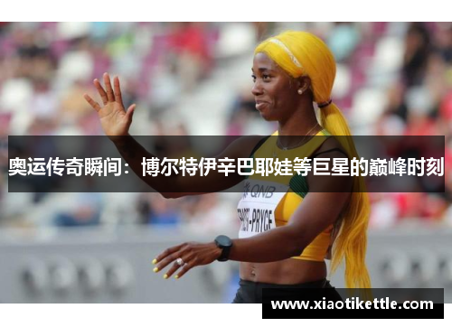 奥运传奇瞬间：博尔特伊辛巴耶娃等巨星的巅峰时刻