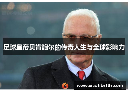 足球皇帝贝肯鲍尔的传奇人生与全球影响力