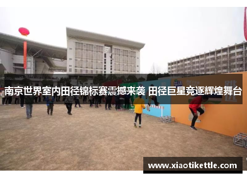 南京世界室内田径锦标赛震撼来袭 田径巨星竞逐辉煌舞台