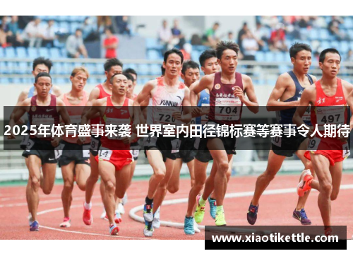 2025年体育盛事来袭 世界室内田径锦标赛等赛事令人期待