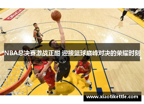 NBA总决赛激战正酣 迎接篮球巅峰对决的荣耀时刻