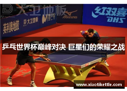 乒乓世界杯巅峰对决 巨星们的荣耀之战