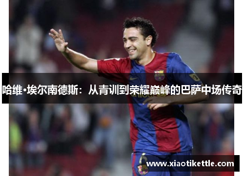 哈维·埃尔南德斯：从青训到荣耀巅峰的巴萨中场传奇