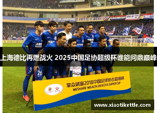 上海德比再燃战火 2025中国足协超级杯谁能问鼎巅峰
