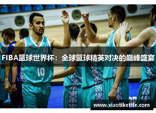 FIBA篮球世界杯：全球篮球精英对决的巅峰盛宴
