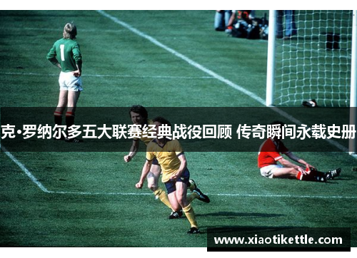 克·罗纳尔多五大联赛经典战役回顾 传奇瞬间永载史册