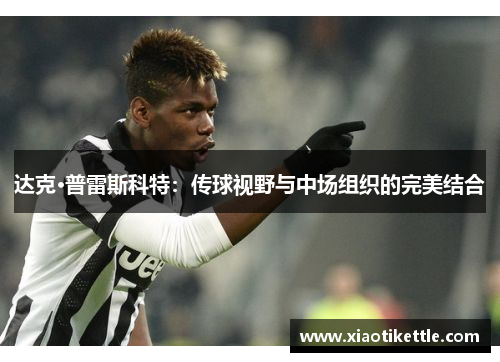 达克·普雷斯科特：传球视野与中场组织的完美结合