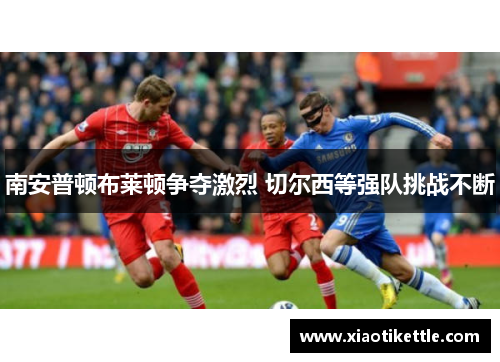 南安普顿布莱顿争夺激烈 切尔西等强队挑战不断
