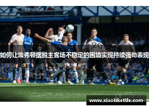 如何让埃弗顿摆脱主客场不稳定的困境实现持续强劲表现