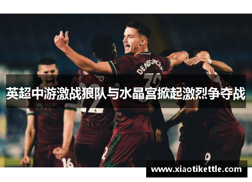 英超中游激战狼队与水晶宫掀起激烈争夺战