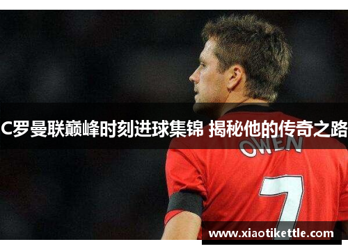 C罗曼联巅峰时刻进球集锦 揭秘他的传奇之路