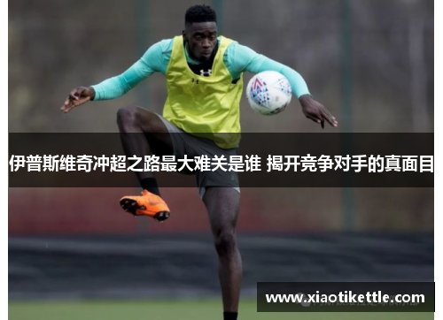 伊普斯维奇冲超之路最大难关是谁 揭开竞争对手的真面目