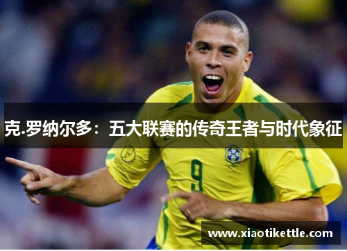 克.罗纳尔多：五大联赛的传奇王者与时代象征