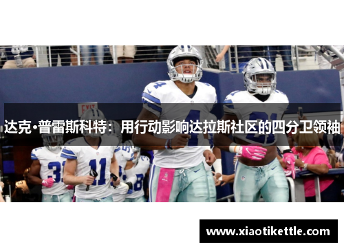 达克·普雷斯科特：用行动影响达拉斯社区的四分卫领袖