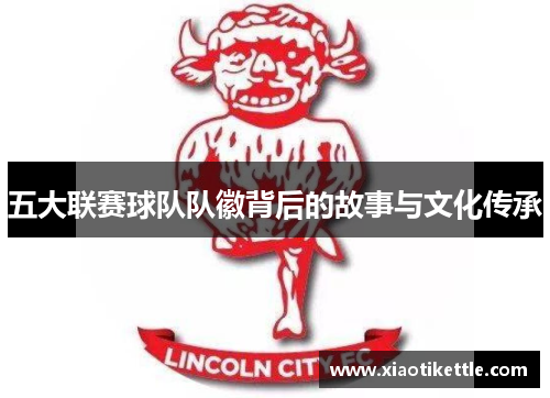 五大联赛球队队徽背后的故事与文化传承