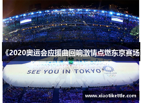 《2020奥运会应援曲回响激情点燃东京赛场》