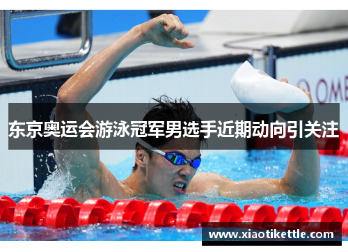 东京奥运会游泳冠军男选手近期动向引关注